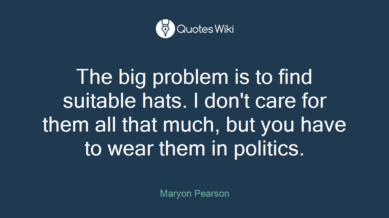 The big problem is to find suitable hats. I don't care for them all that much, but you have to wear them in politics.