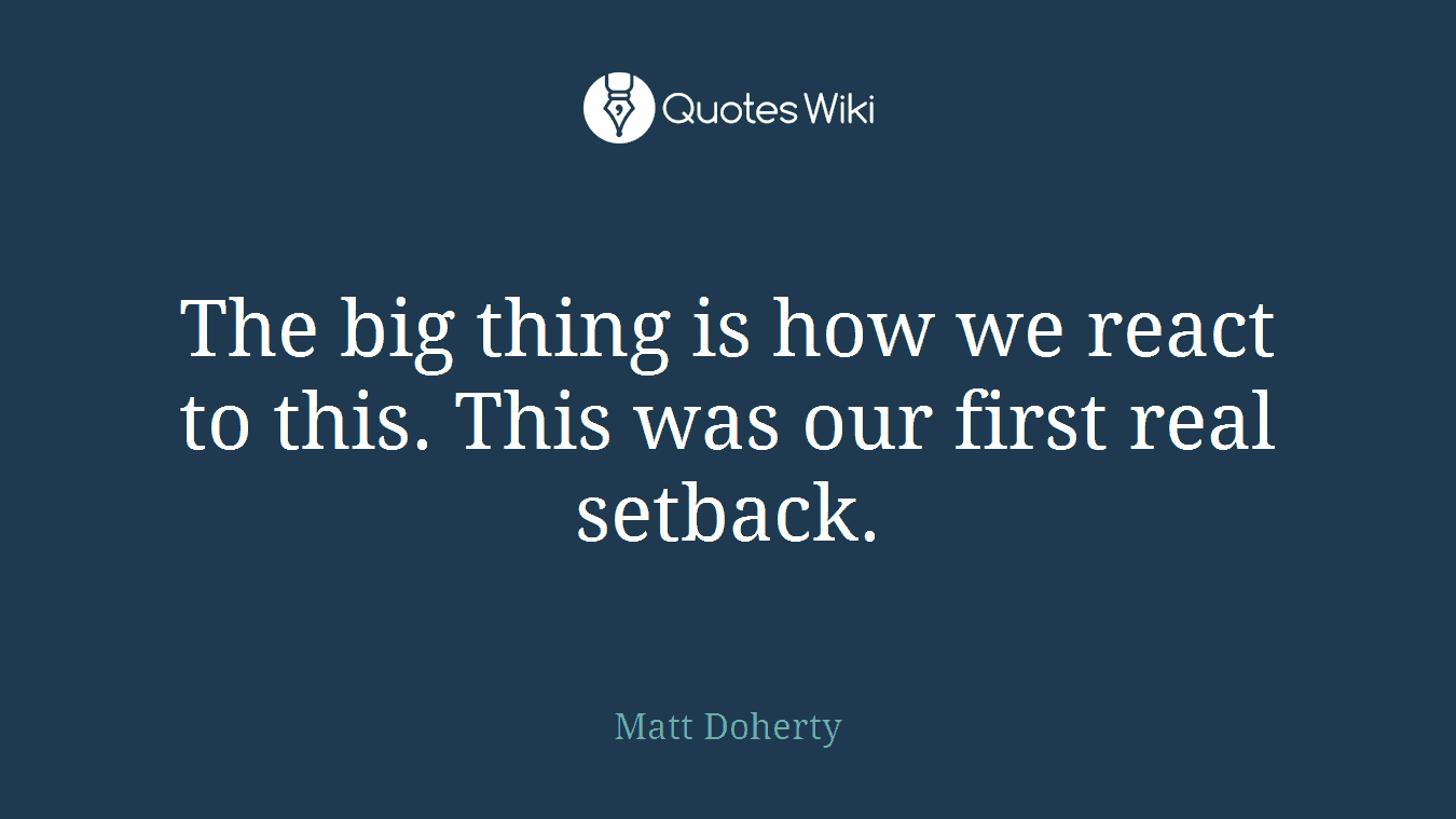 The big thing is how we react to this. This was our first real setback.