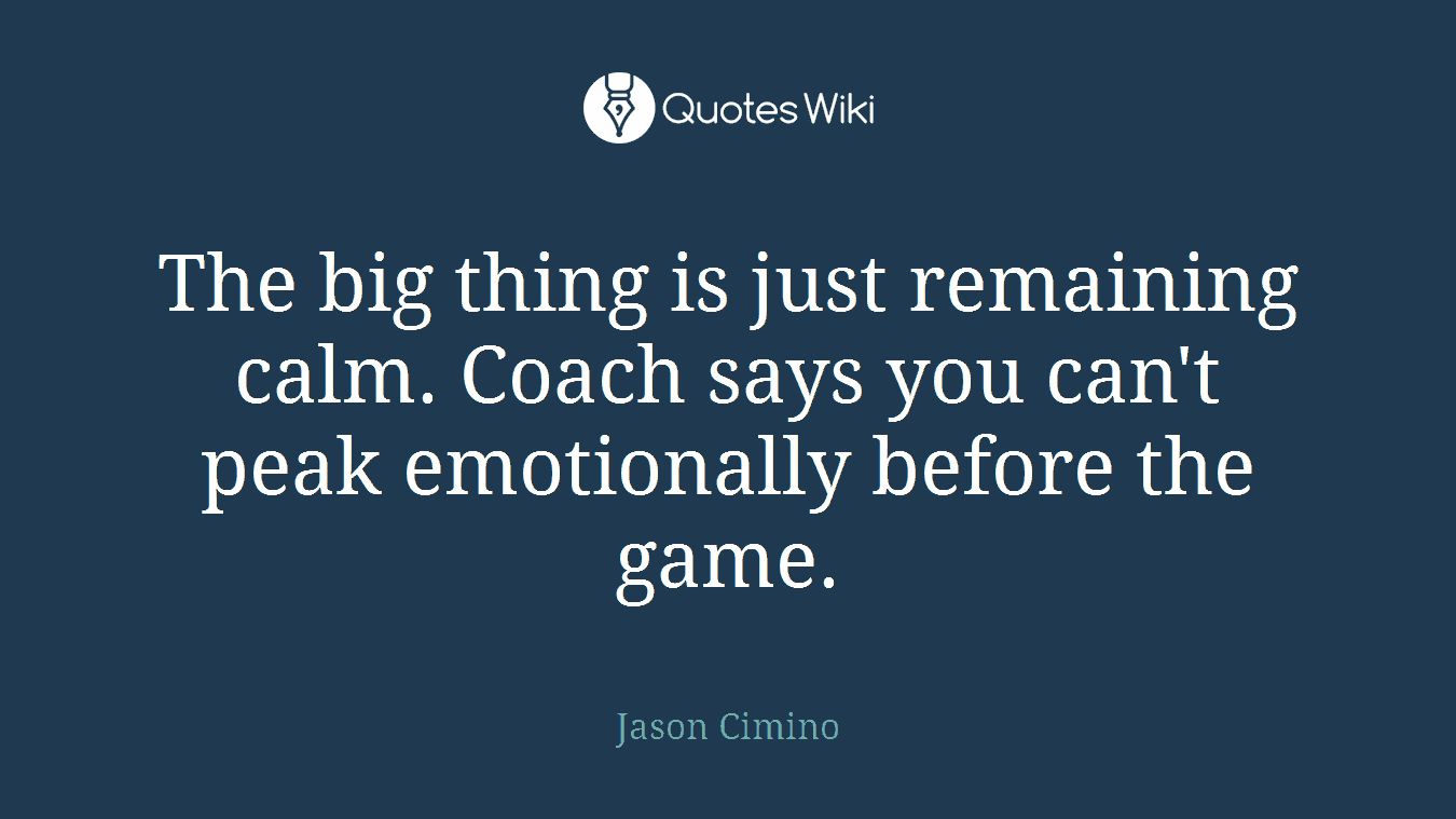 The big thing is just remaining calm. Coach says you can't peak emotionally before the game.