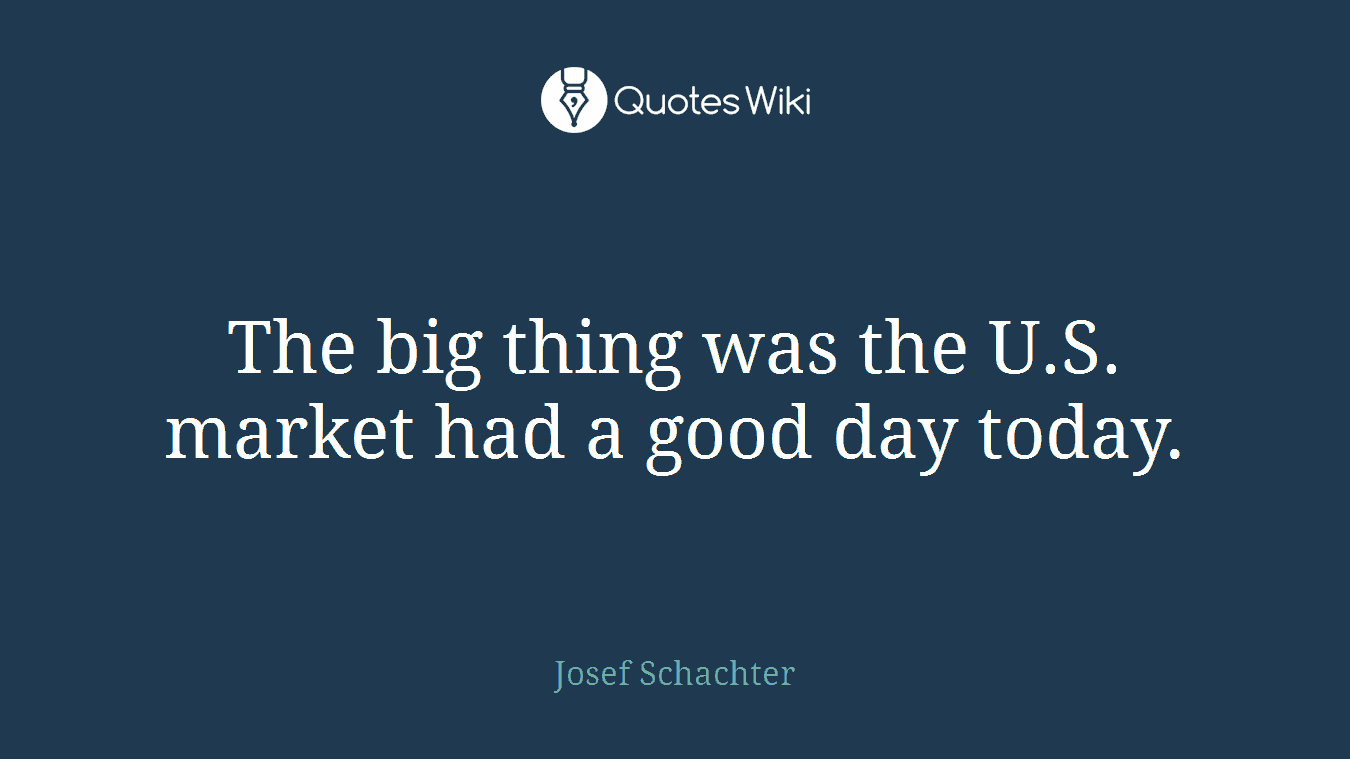 The big thing was the U.S. market had a good day today.