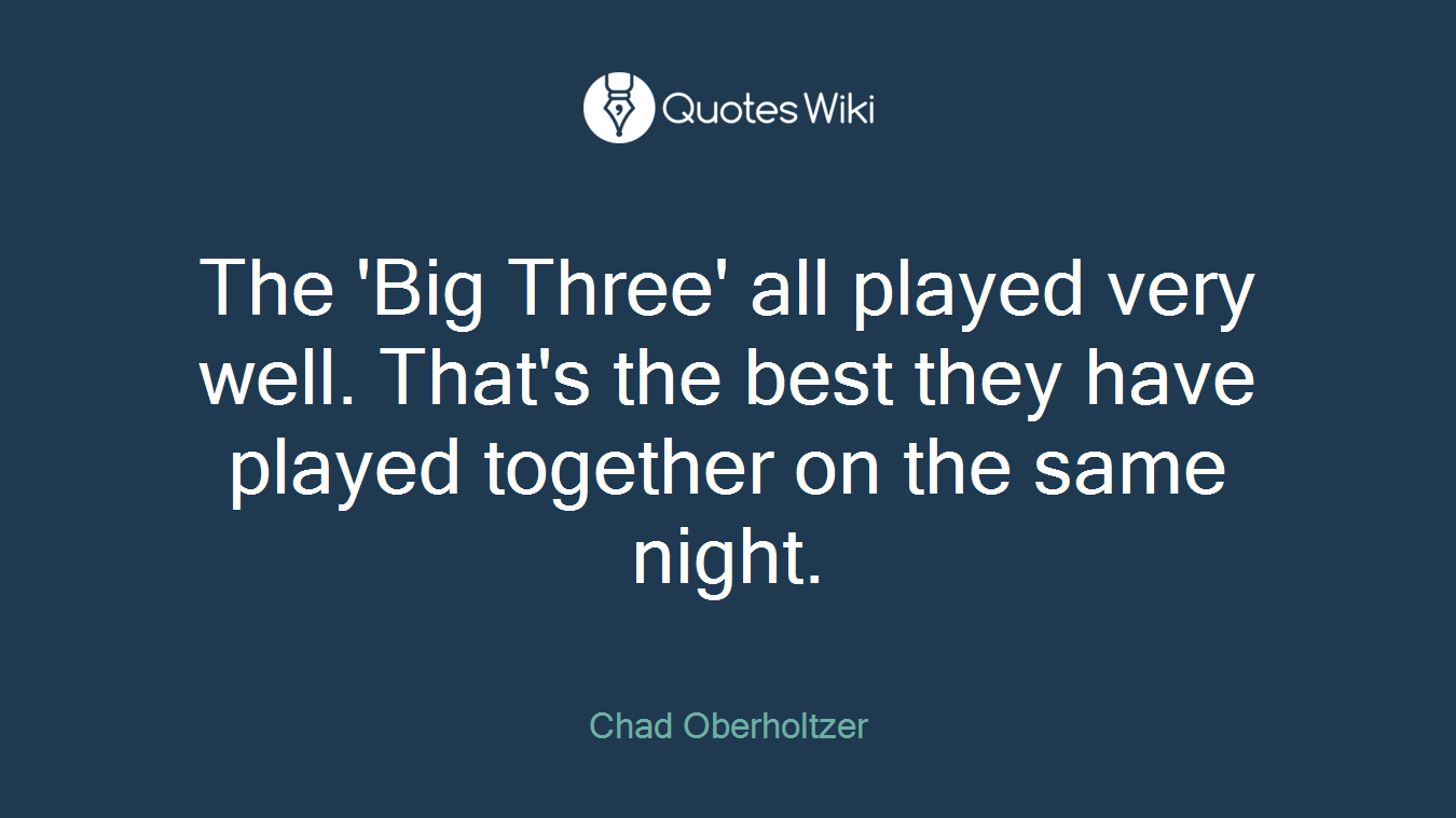 The 'Big Three' all played very well. That's the best they have played together on the same night.