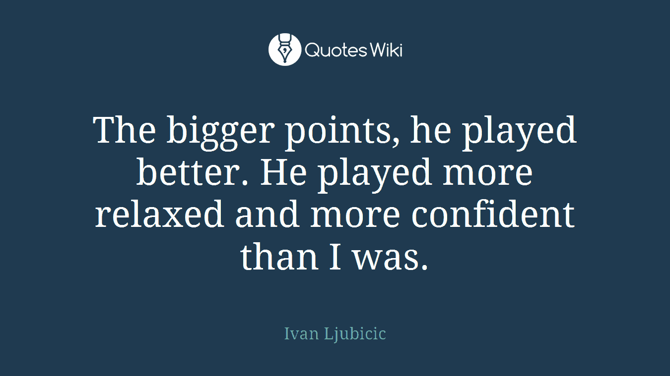 The bigger points, he played better. He played more relaxed and more confident than I was.