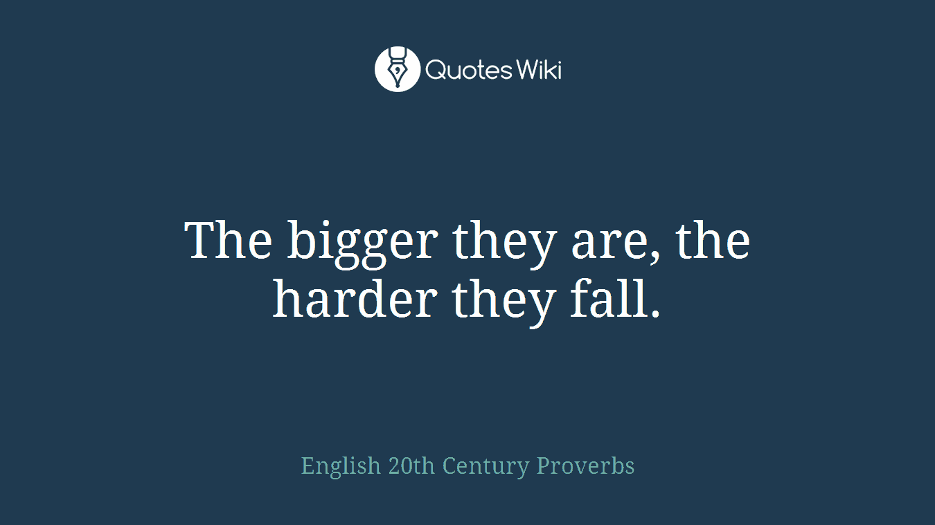 The bigger they are, the harder they fall.