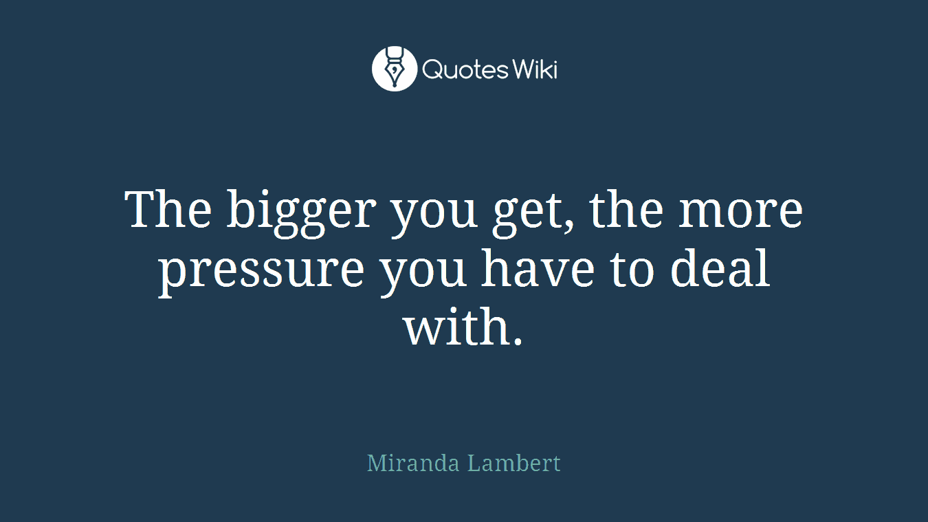 The bigger you get, the more pressure you have to deal with.