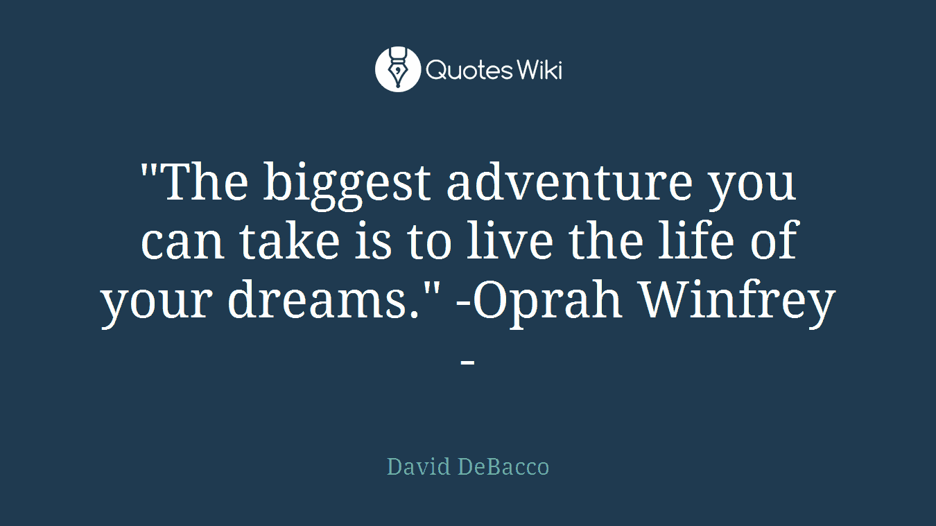 "The biggest adventure you can take is to live the life of your dreams." -Oprah Winfrey-