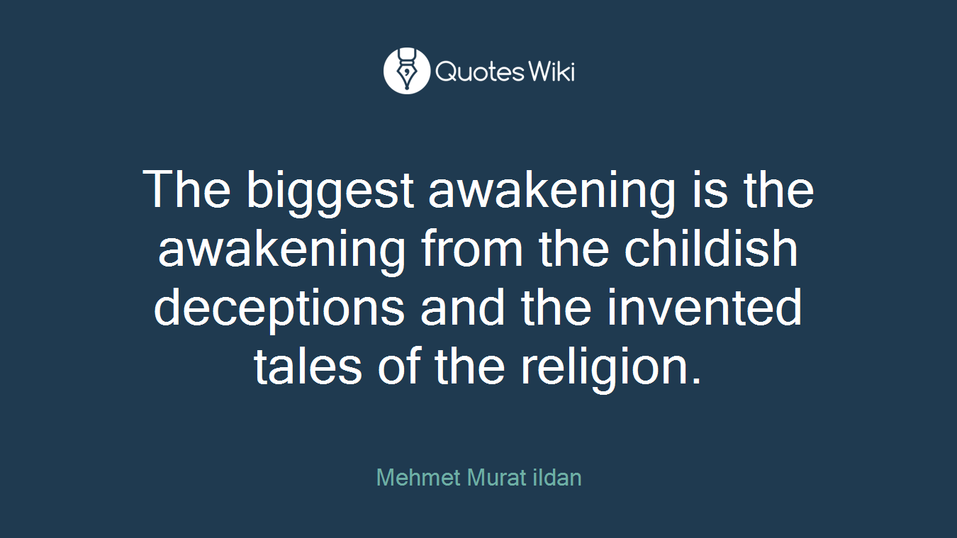 The biggest awakening is the awakening from the childish deceptions and the invented tales of the religion.