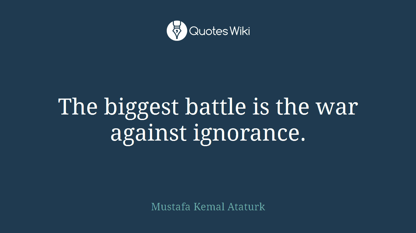 The biggest battle is the war against ignorance.