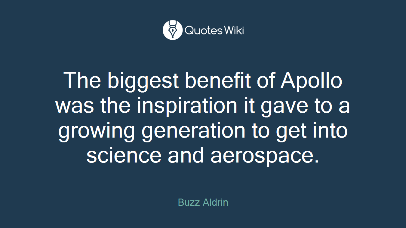 The biggest benefit of Apollo was the inspiration it gave to a growing generation to get into science and aerospace.