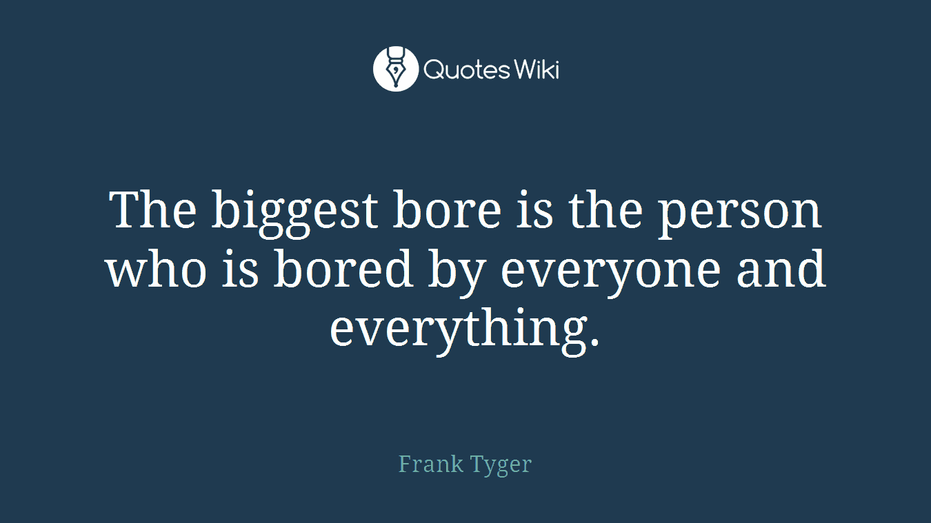 The biggest bore is the person who is bored by everyone and everything.