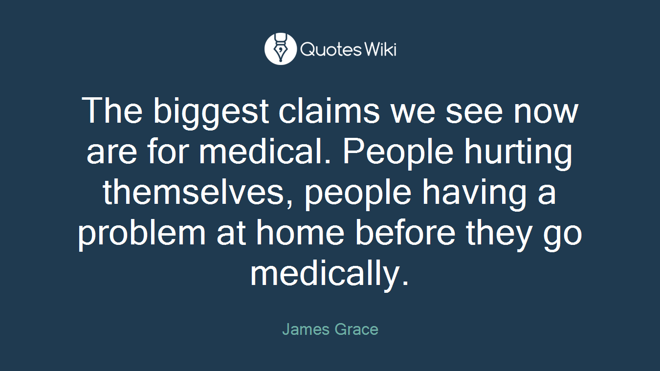 The biggest claims we see now are for medical. People hurting themselves, people having a problem at home before they go medically.