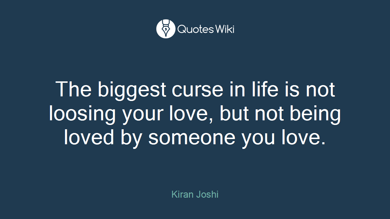 The biggest curse in life is not loosing your love, but not being loved by someone you love.