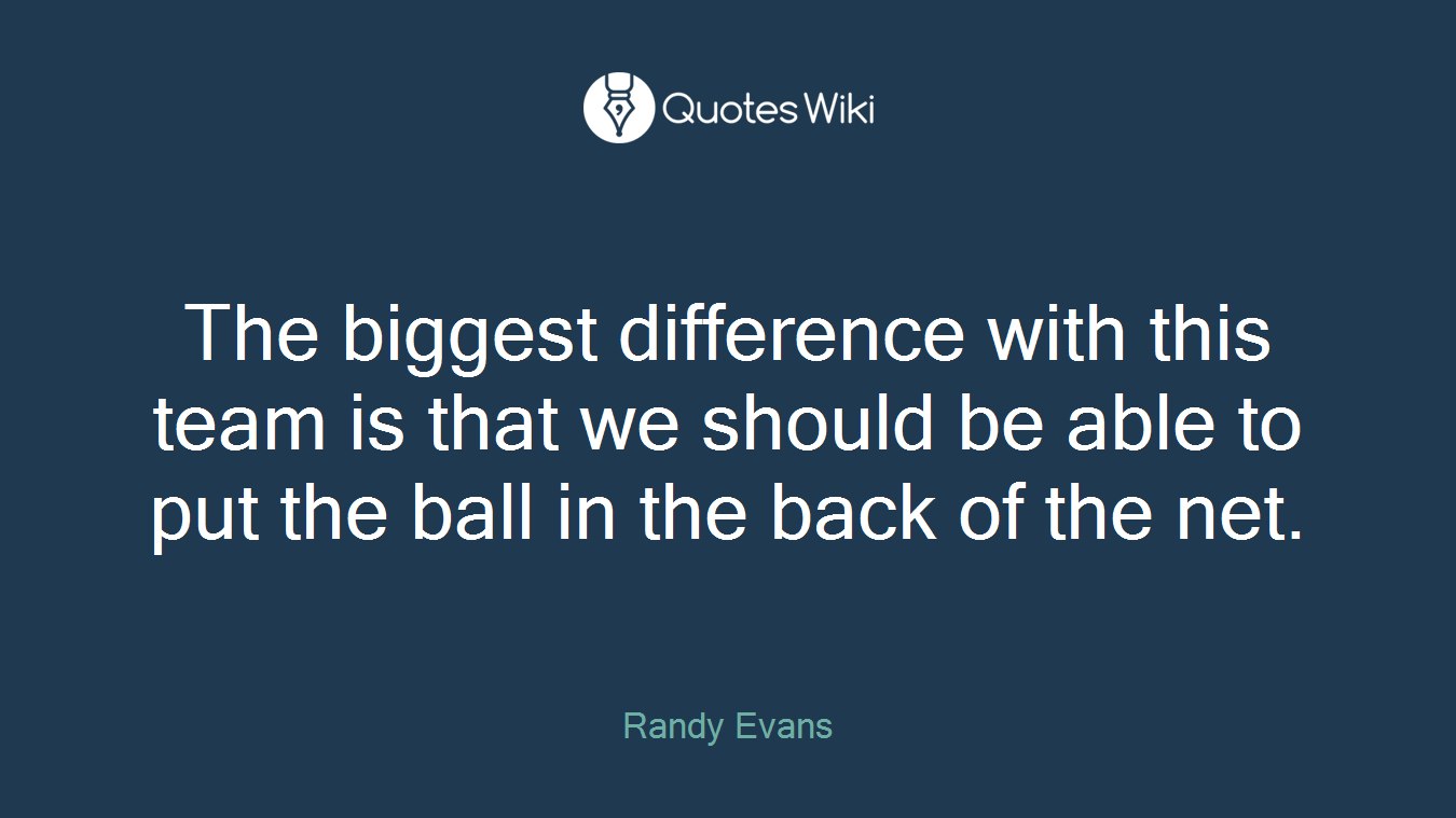 The biggest difference with this team is that we should be able to put the ball in the back of the net.