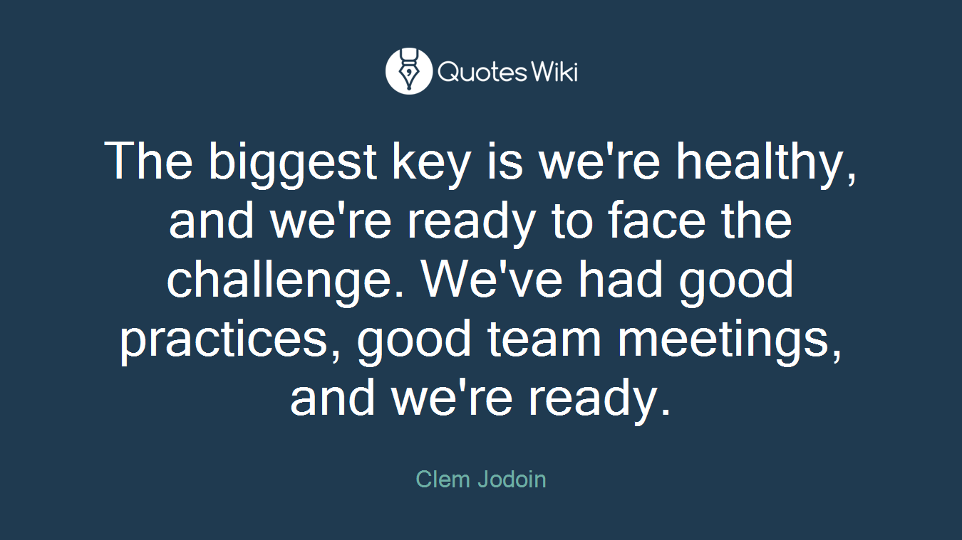 The biggest key is we're healthy, and we're ready to face the challenge. We've had good practices, good team meetings, and we're ready.