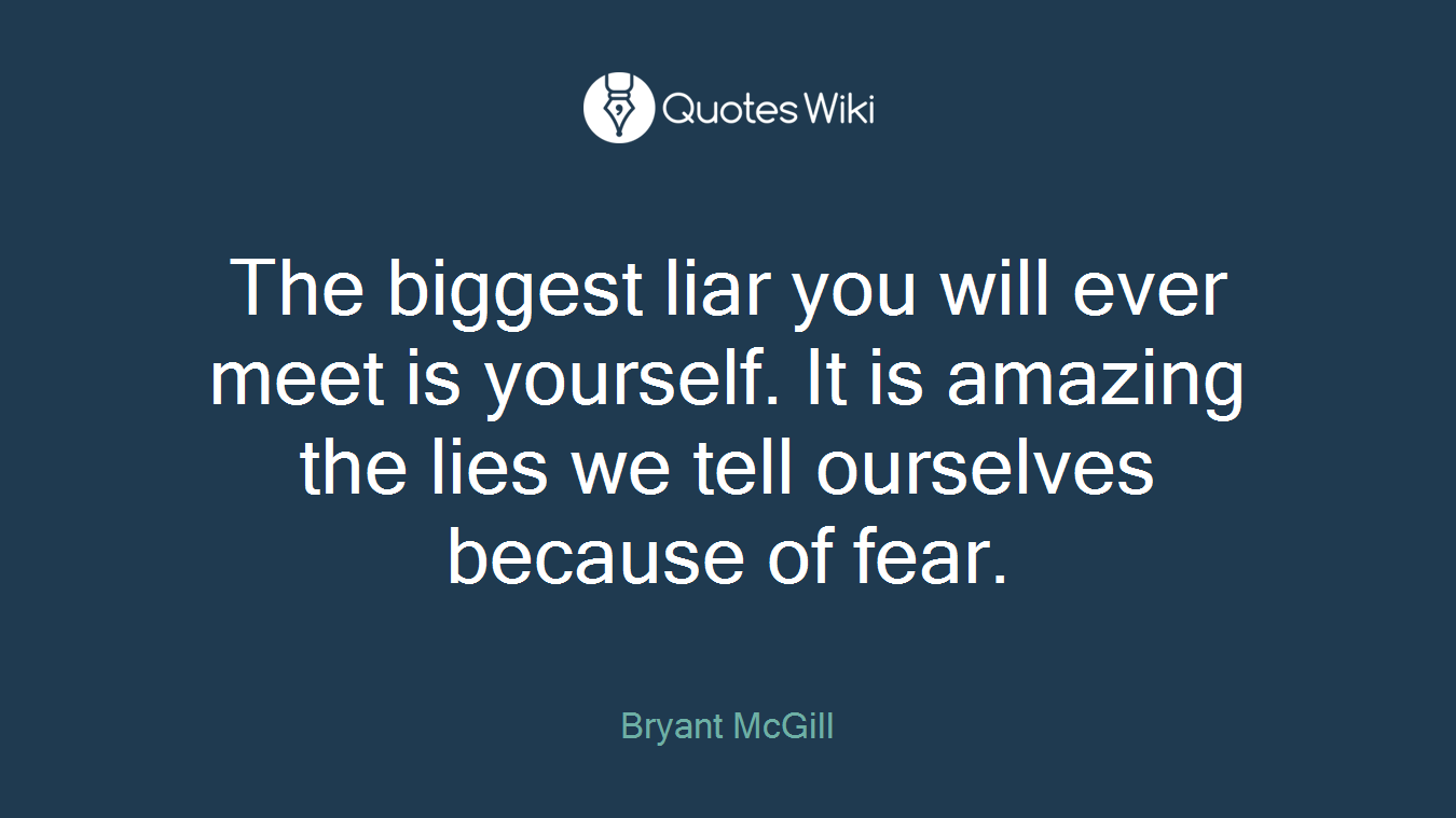 The biggest liar you will ever meet is yourself. It is amazing the lies we tell ourselves because of fear.