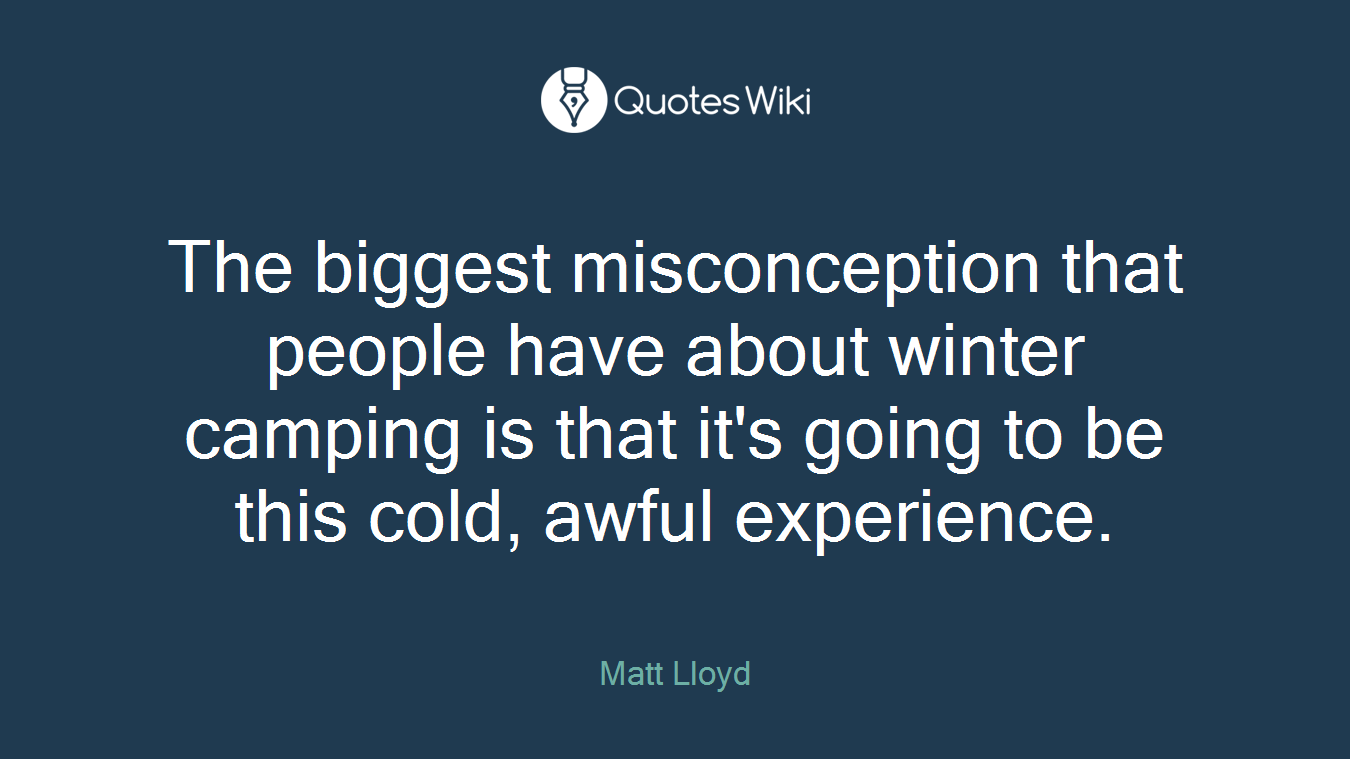 The biggest misconception that people have about winter camping is that it's going to be this cold, awful experience.