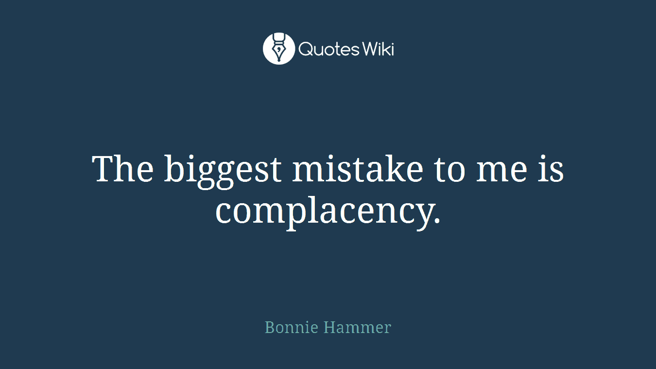 The biggest mistake to me is complacency.