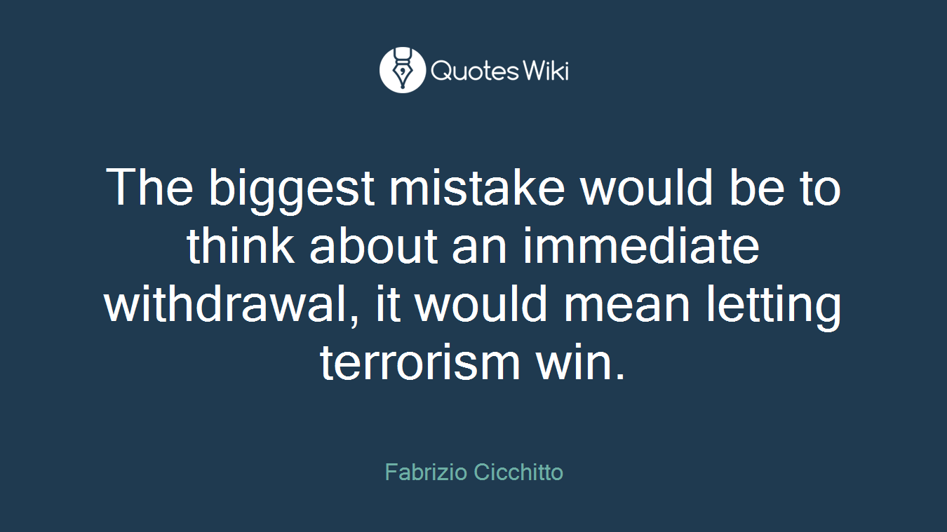 The biggest mistake would be to think about an immediate withdrawal, it would mean letting terrorism win.