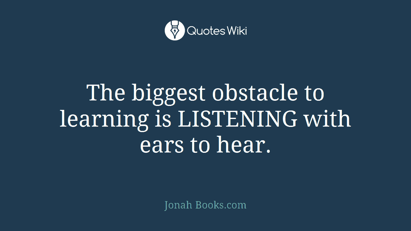 The biggest obstacle to learning is LISTENING with ears to hear.