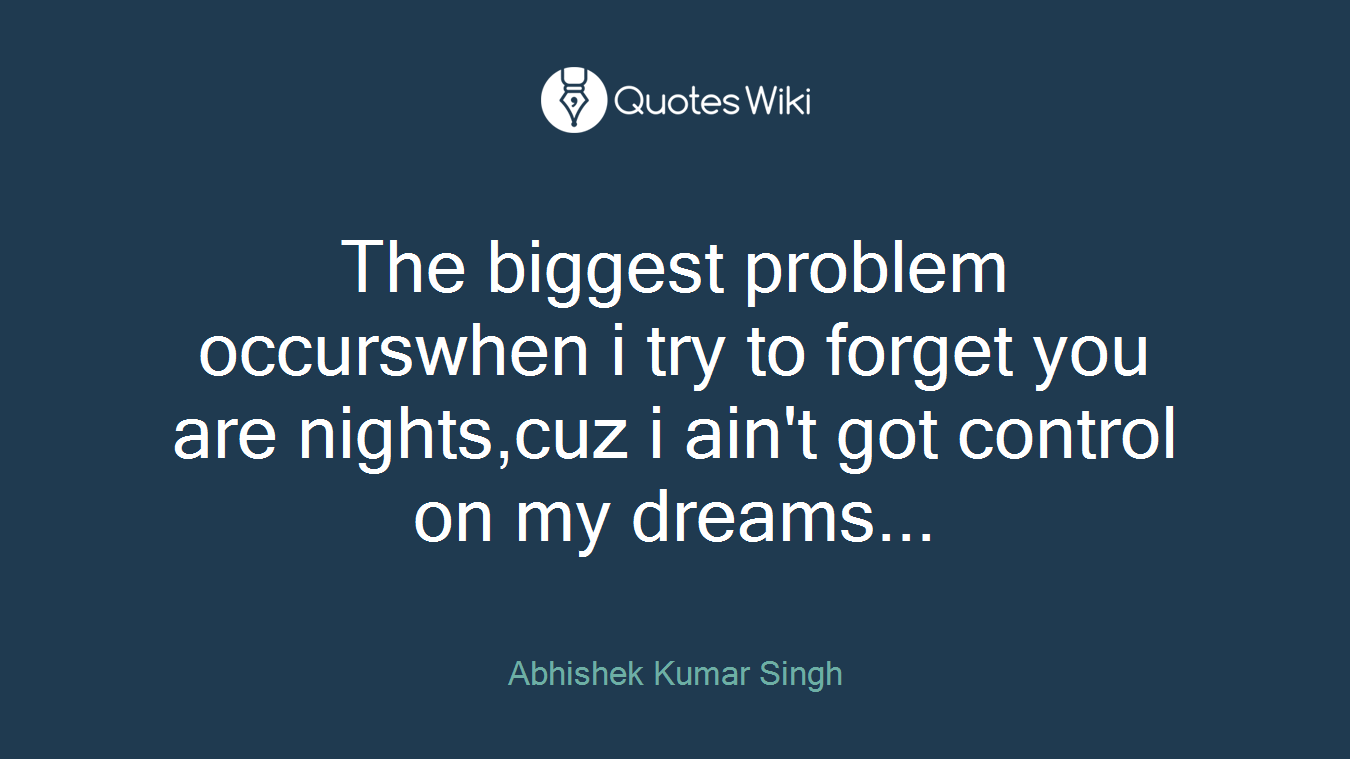 The biggest problem occurswhen i try to forget you are nights,cuz i ain't got control on my dreams...