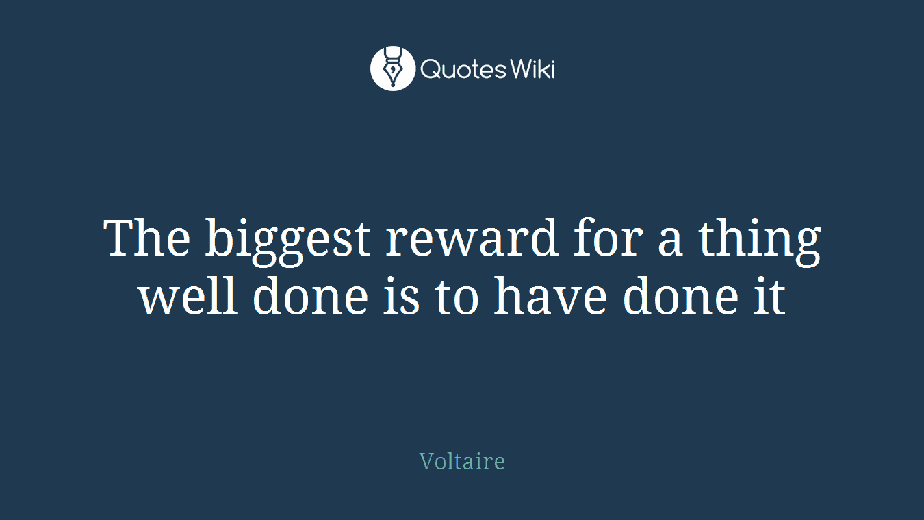 The biggest reward for a thing well done is to have done it