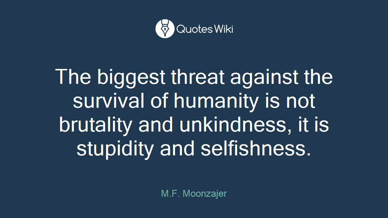 The biggest threat against the survival of humanity is not brutality and unkindness, it is stupidity and selfishness.