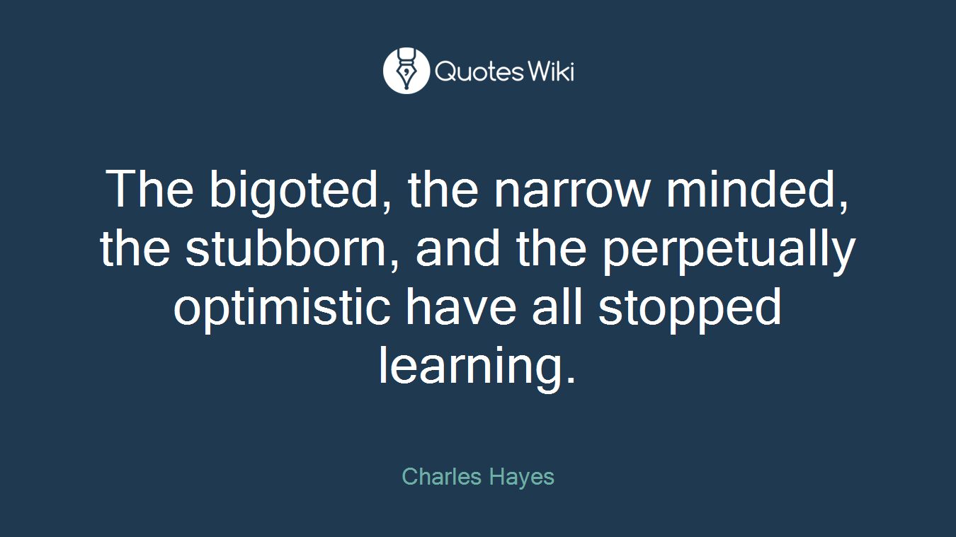 The bigoted, the narrow minded, the stubborn, and the perpetually optimistic have all stopped learning.