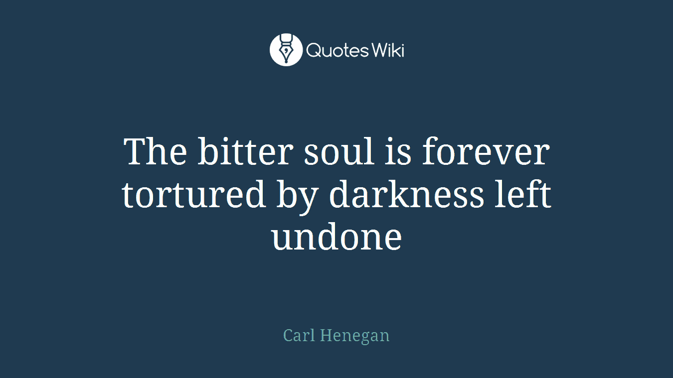 The bitter soul is forever tortured by darkness left undone