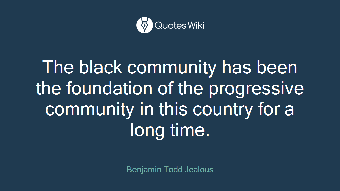 The black community has been the foundation of the progressive community in this country for a long time.