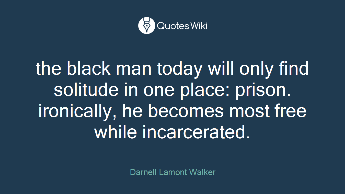 the black man today will only find solitude in one place: prison. ironically, he becomes most free while incarcerated.