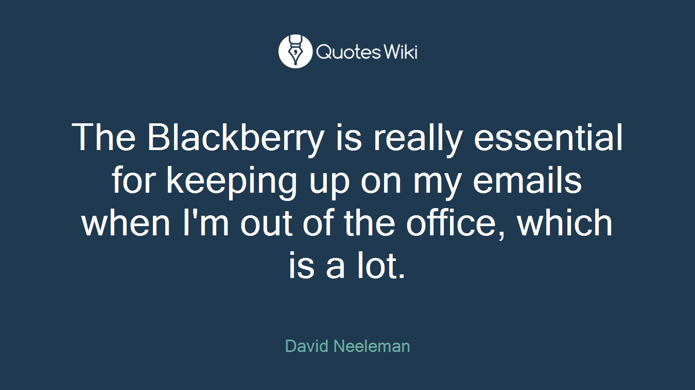 The Blackberry is really essential for keeping up on my emails when I'm out of the office, which is a lot.