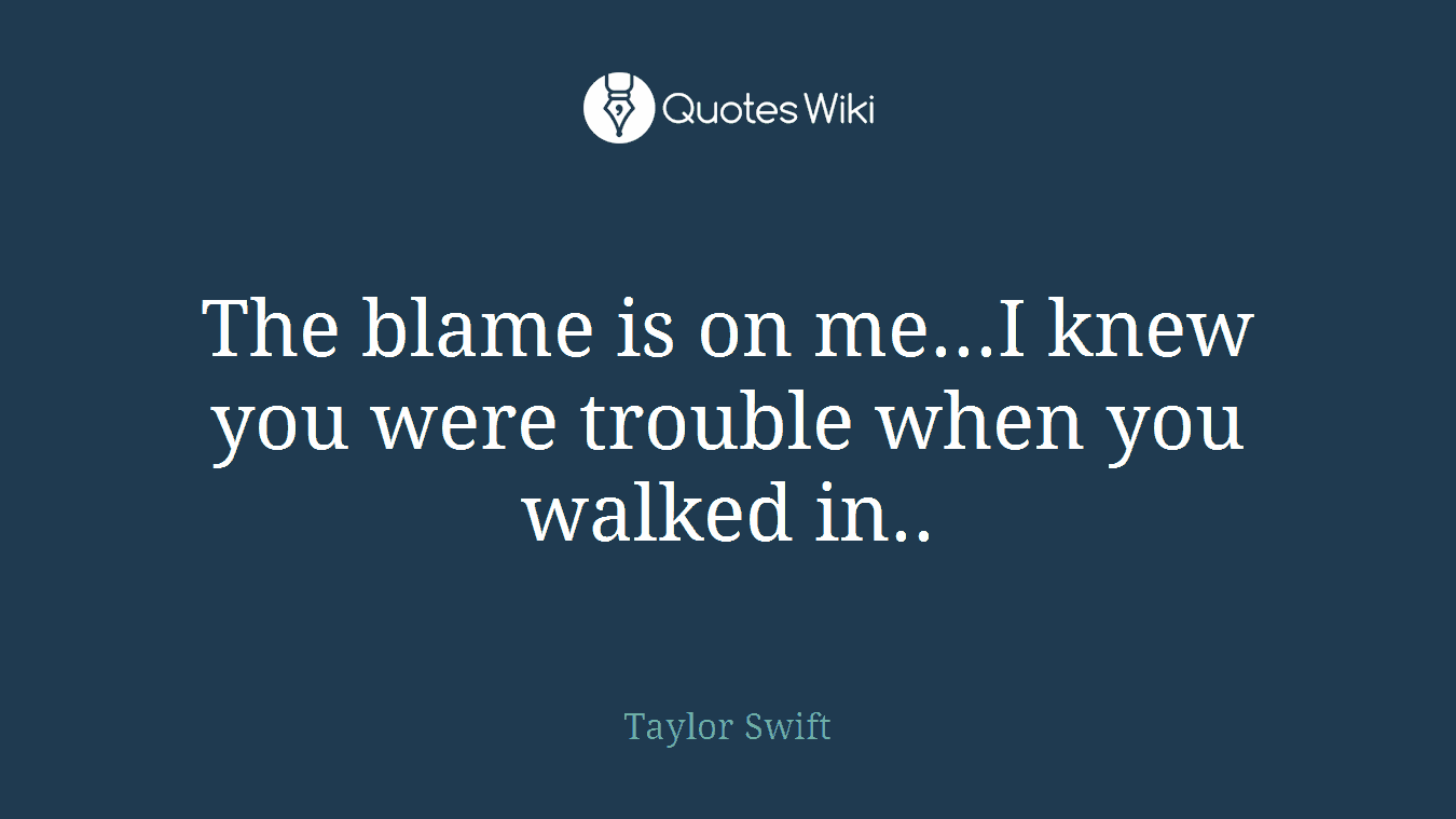 The blame is on me...I knew you were trouble when you walked in..