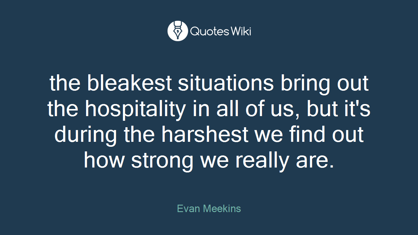 the bleakest situations bring out the hospitality in all of us, but it's during the harshest we find out how strong we really are.