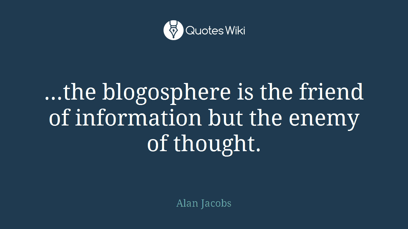 …the blogosphere is the friend of information but the enemy of thought.