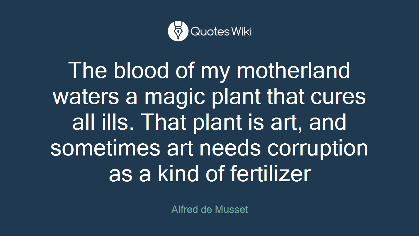 The blood of my motherland waters a magic plant that cures all ills. That plant is art, and sometimes art needs corruption as a kind of fertilizer