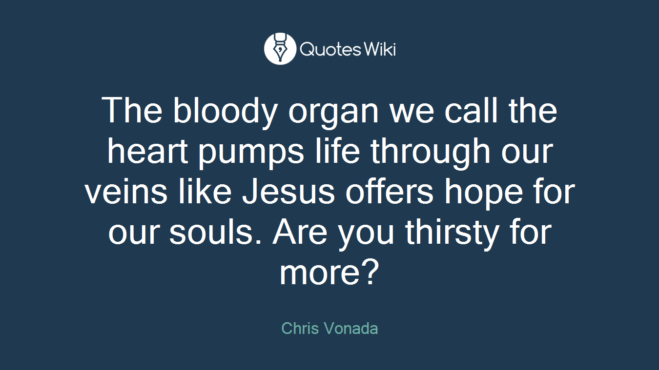 The bloody organ we call the heart pumps life through our veins like Jesus offers hope for our souls. Are you thirsty for more?
