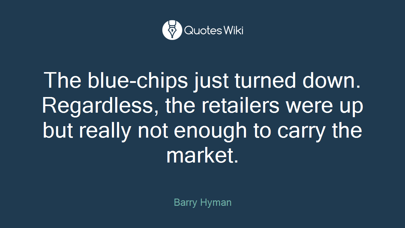 The blue-chips just turned down. Regardless, the retailers were up but really not enough to carry the market.