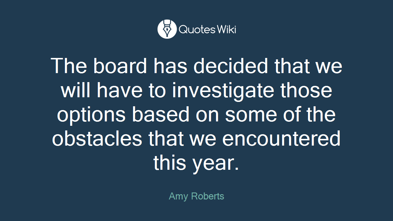 The board has decided that we will have to investigate those options based on some of the obstacles that we encountered this year.