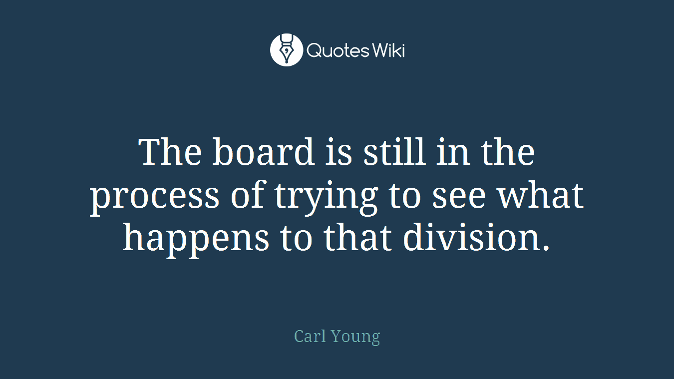 The board is still in the process of trying to see what happens to that division.