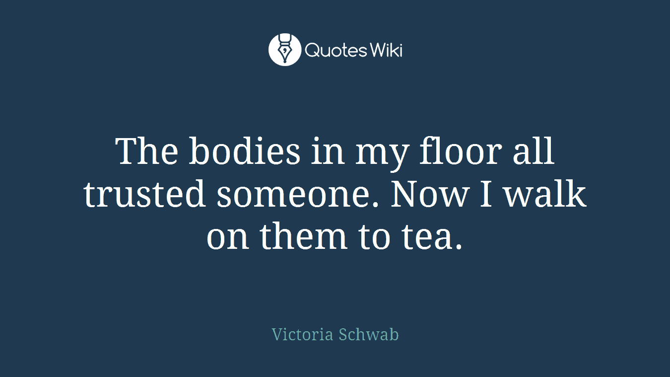 The bodies in my floor all trusted someone. Now I walk on them to tea.
