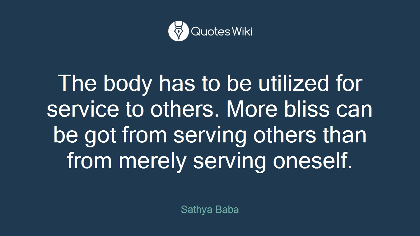 The body has to be utilized for service to others. More bliss can be got from serving others than from merely serving oneself.