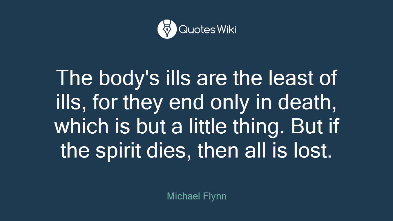The body's ills are the least of ills, for they end only in death, which is but a little thing. But if the spirit dies, then all is lost.
