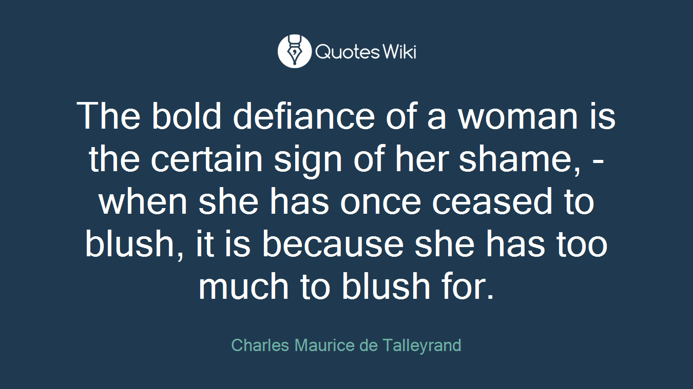 The bold defiance of a woman is the certain sign of her shame, - when she has once ceased to blush, it is because she has too much to blush for.