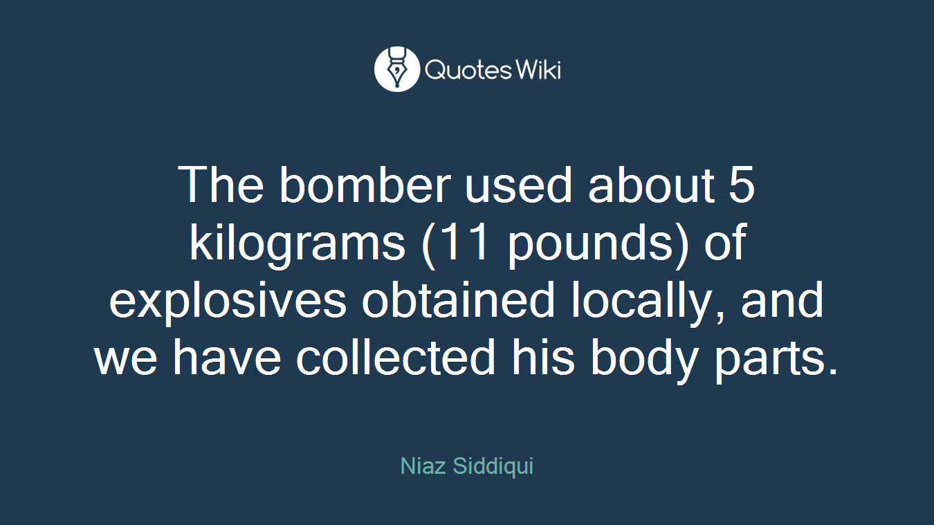The bomber used about 5 kilograms (11 pounds) of explosives obtained locally, and we have collected his body parts.