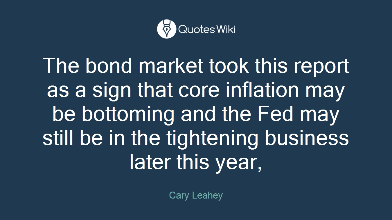 The bond market took this report as a sign that core inflation may be bottoming and the Fed may still be in the tightening business later this year,