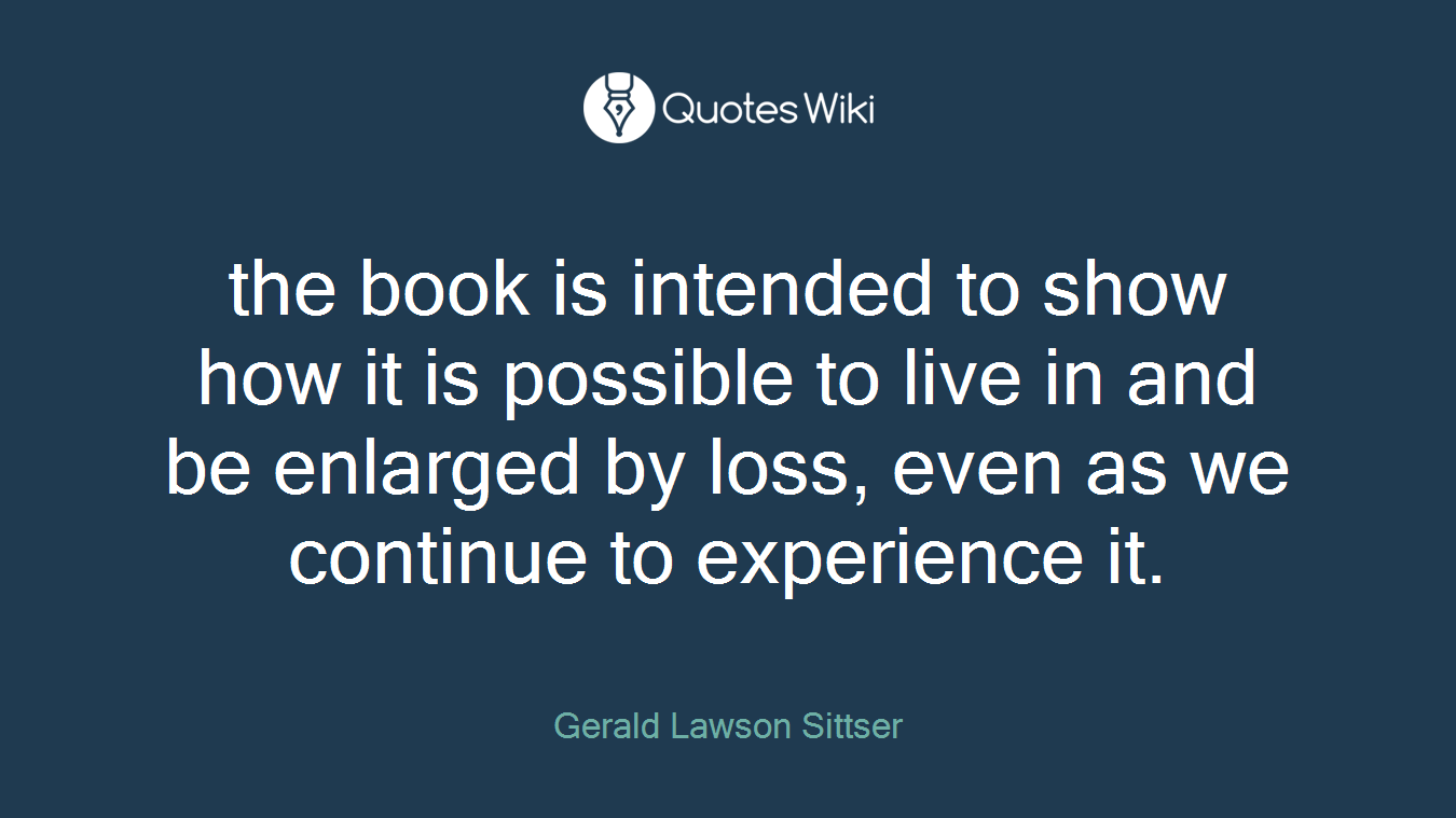 the book is intended to show how it is possible to live in and be enlarged by loss, even as we continue to experience it.