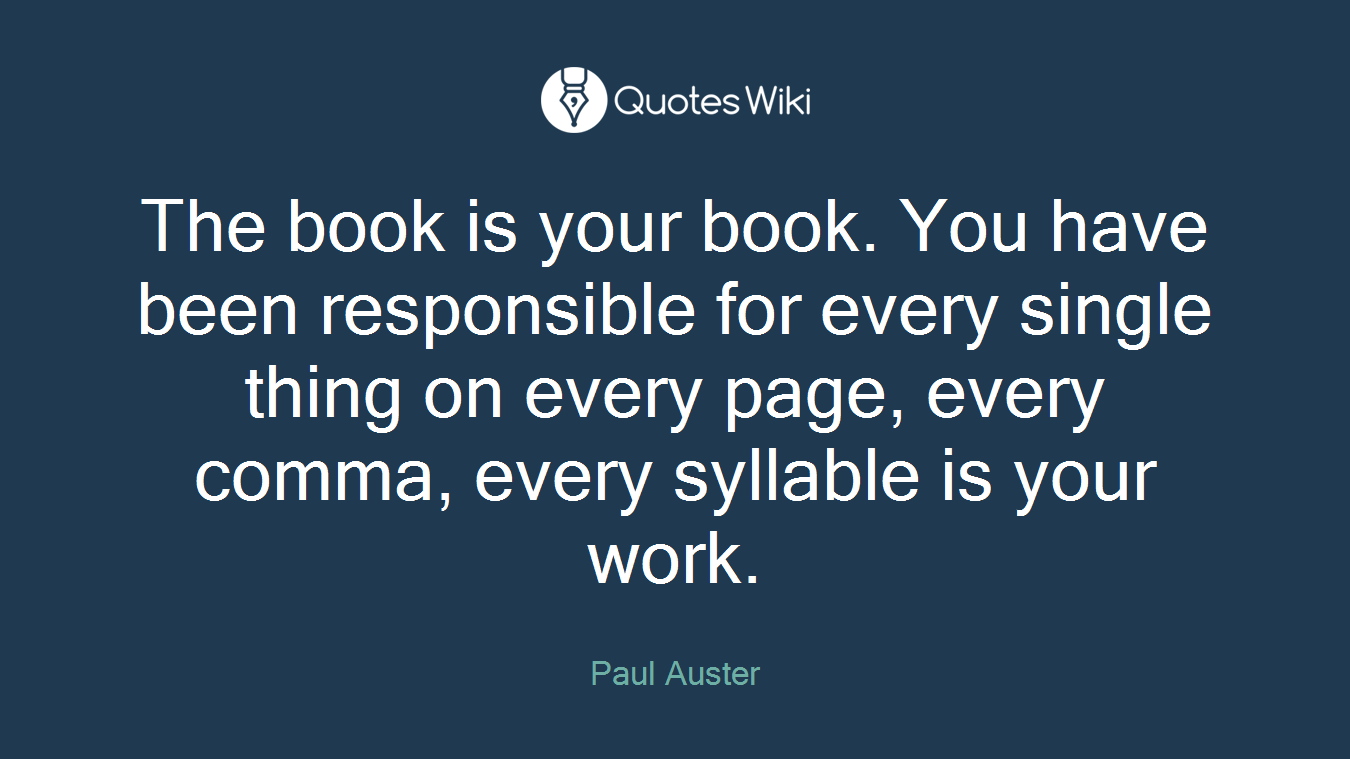 The book is your book. You have been responsible for every single thing on every page, every comma, every syllable is your work.