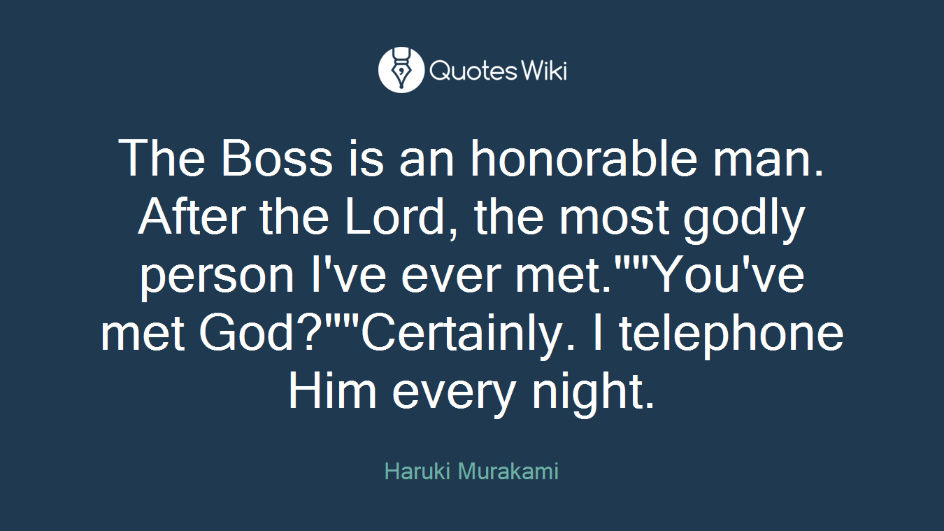 The Boss is an honorable man. After the Lord, the most godly person I've ever met.""You've met God?""Certainly. I telephone Him every night.