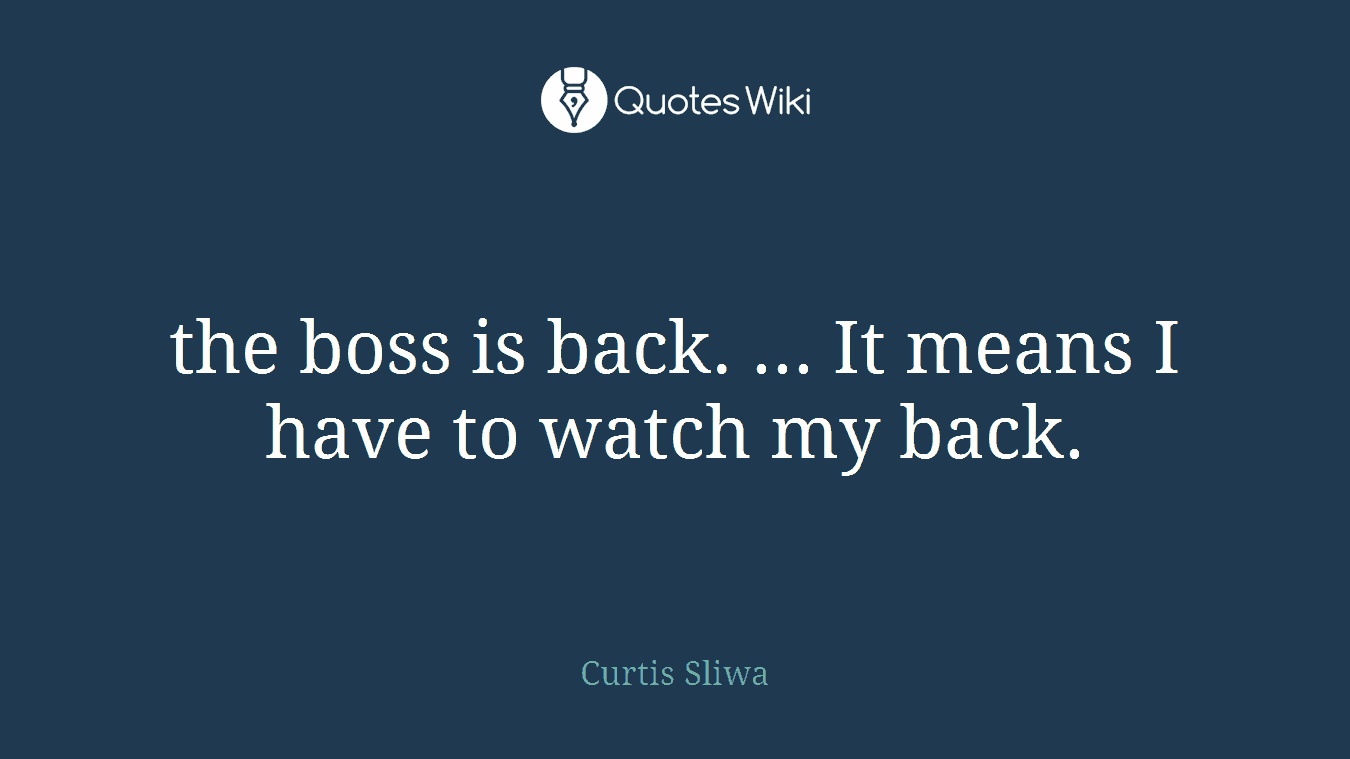 the boss is back. ... It means I have to watch my back.