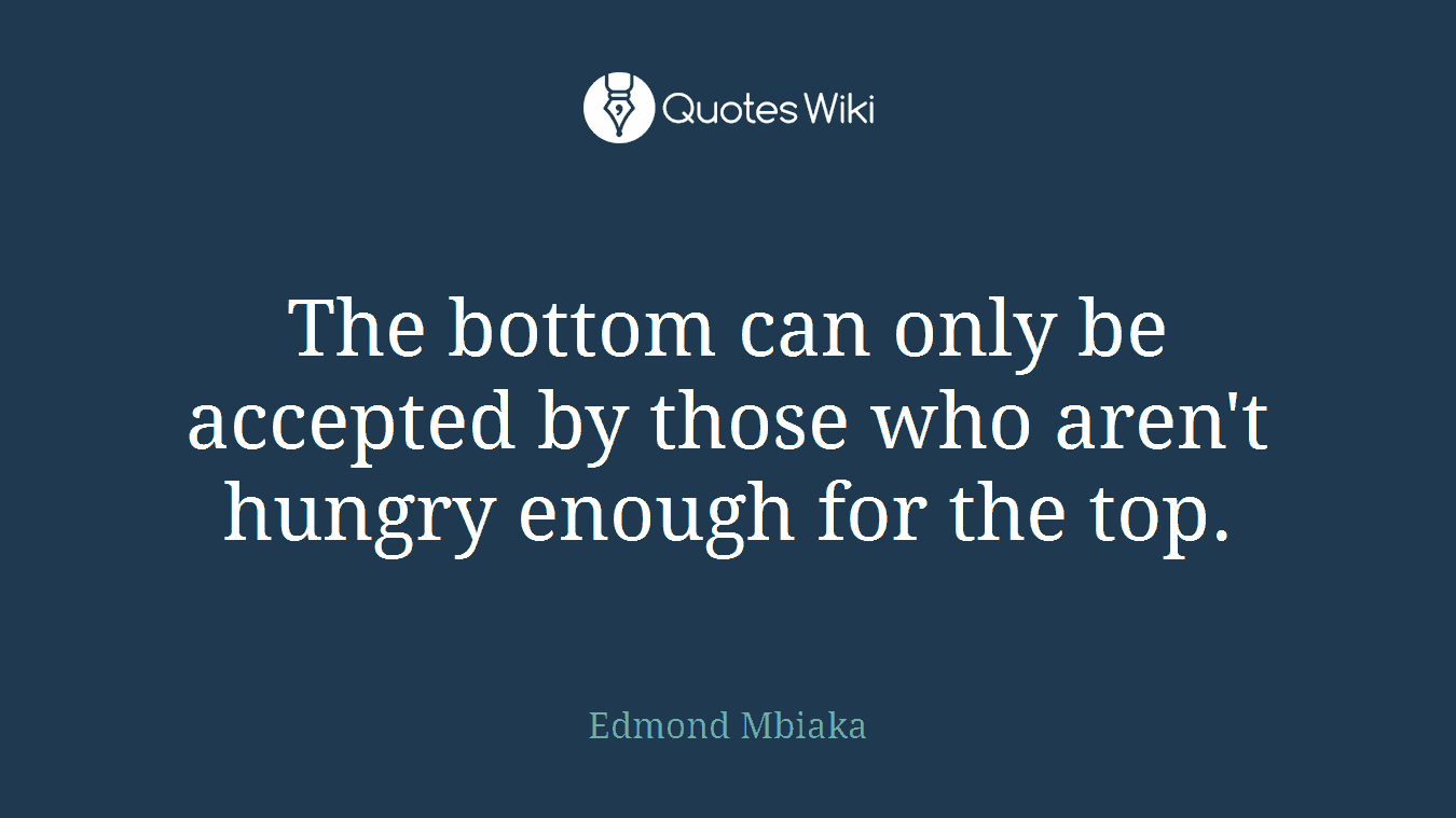The bottom can only be accepted by those who aren't hungry enough for the top.