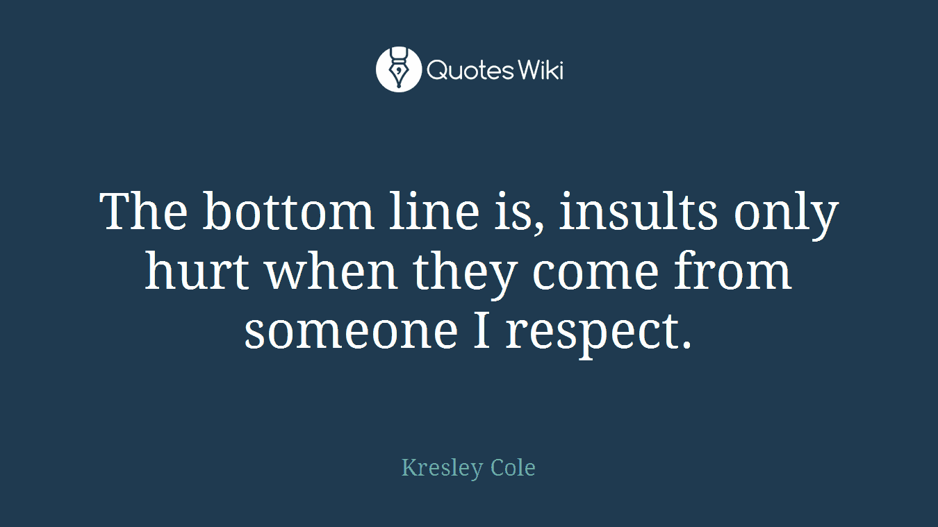 The bottom line is, insults only hurt when they come from someone I respect.
